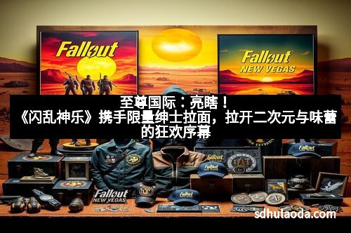 至尊国际：亮瞎！《闪乱神乐》携手限量绅士拉面，拉开二次元与味蕾的狂欢序幕